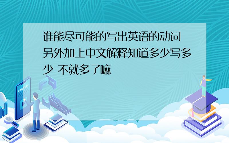 谁能尽可能的写出英语的动词 另外加上中文解释知道多少写多少 不就多了嘛