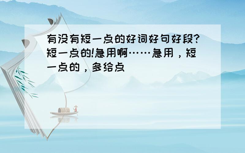 有没有短一点的好词好句好段?短一点的!急用啊……急用，短一点的，多给点