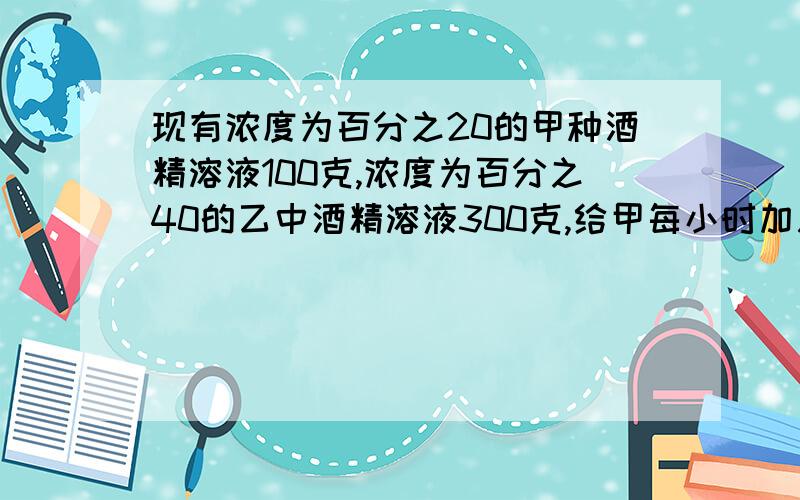 现有浓度为百分之20的甲种酒精溶液100克,浓度为百分之40的乙中酒精溶液300克,给甲每小时加入纯酒精1克多少小时后把两种溶液倒入一个大容器里可配置成浓度为百分之50的酒精溶液?急!