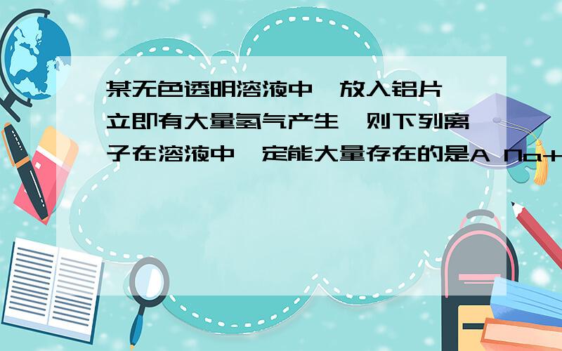 某无色透明溶液中,放入铝片,立即有大量氢气产生,则下列离子在溶液中一定能大量存在的是A Na+ B Fe2+ C SO32- D HCO3-