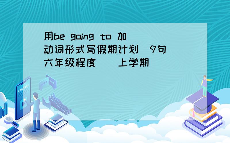 用be going to 加动词形式写假期计划（9句）（六年级程度）（上学期）