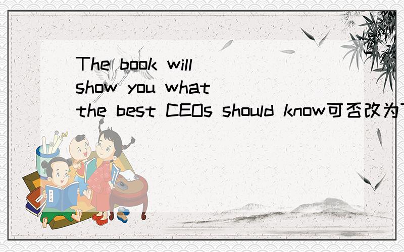 The book will show you what the best CEOs should know可否改为The book will show you the best CEOs should know what