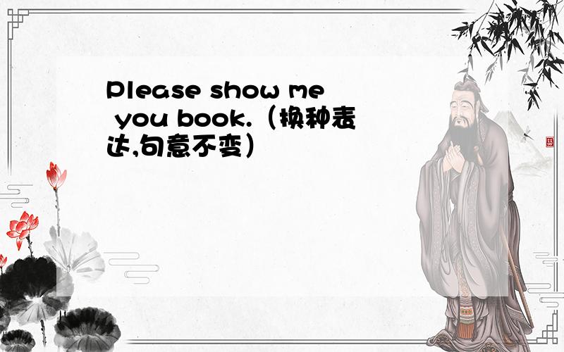 Please show me you book.（换种表达,句意不变）