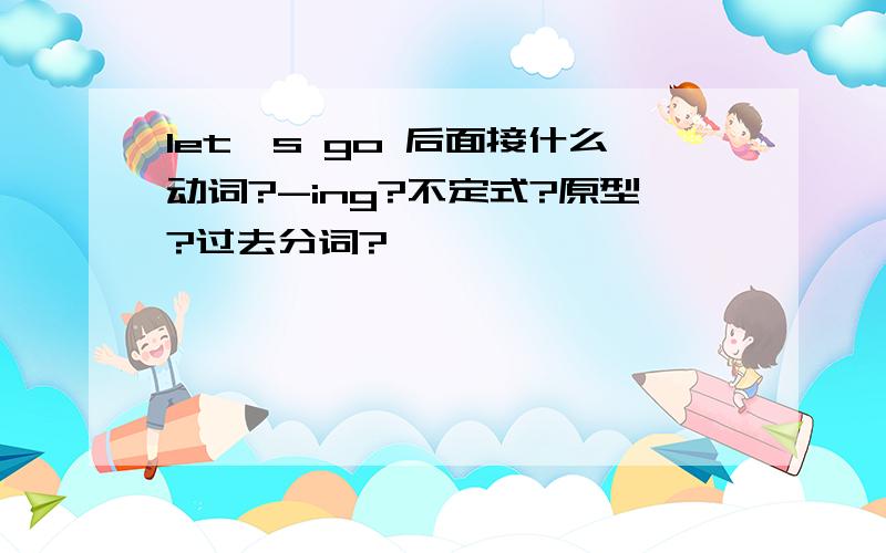 let's go 后面接什么动词?-ing?不定式?原型?过去分词?