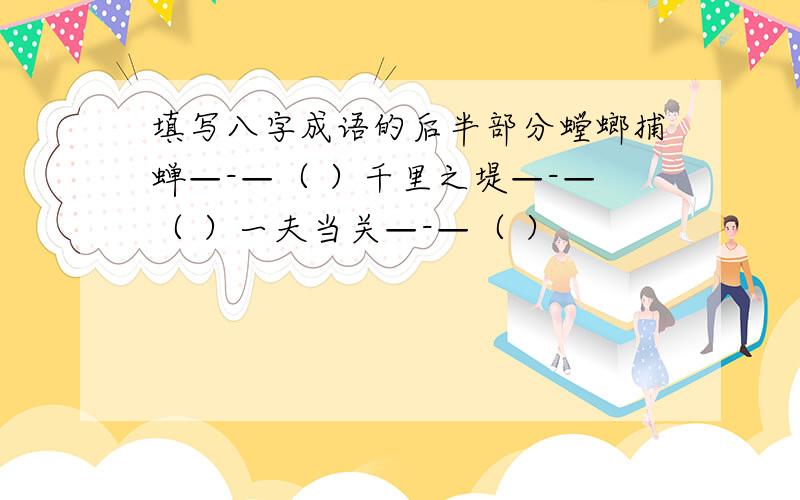 填写八字成语的后半部分螳螂捕蝉—-—（ ）千里之堤—-—（ ）一夫当关—-—（ ）