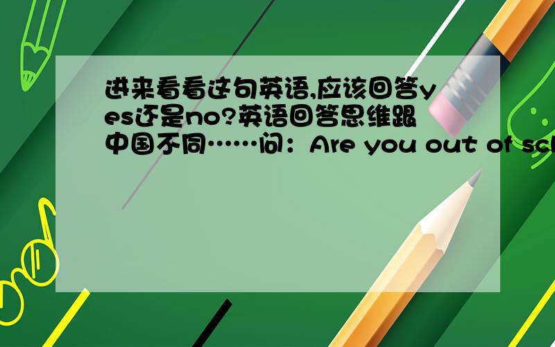 进来看看这句英语,应该回答yes还是no?英语回答思维跟中国不同……问：Are you out of school at the present time?答：No!那这个人是否还在上学?（out of school是离开学校,可以理解成辍学吧……）我总是