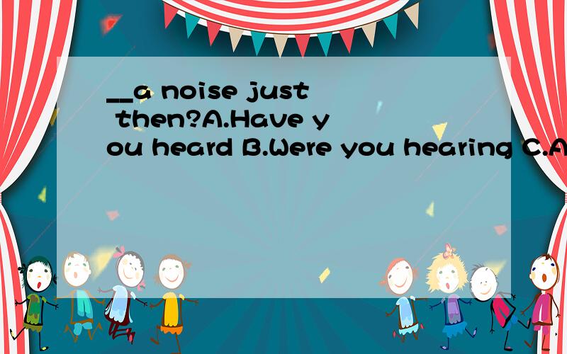 __a noise just then?A.Have you heard B.Were you hearing C.Are you hearing D.Did you hear请说明理由