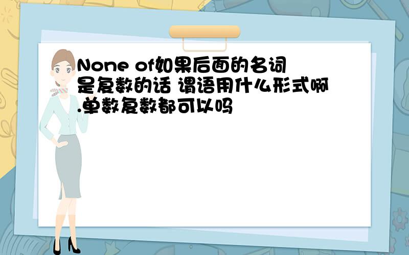 None of如果后面的名词是复数的话 谓语用什么形式啊.单数复数都可以吗