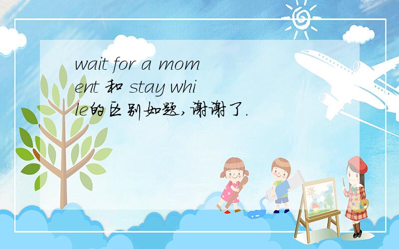 wait for a moment 和 stay while的区别如题,谢谢了.