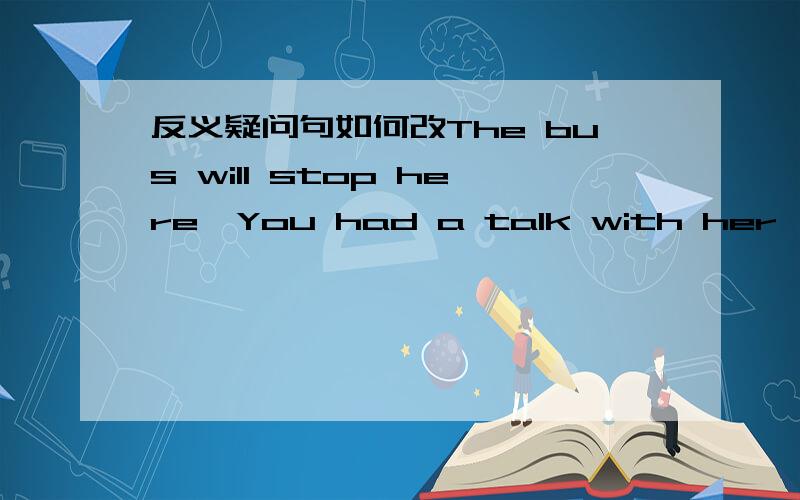 反义疑问句如何改The bus will stop here,You had a talk with her,We’ve saved nothing this year,