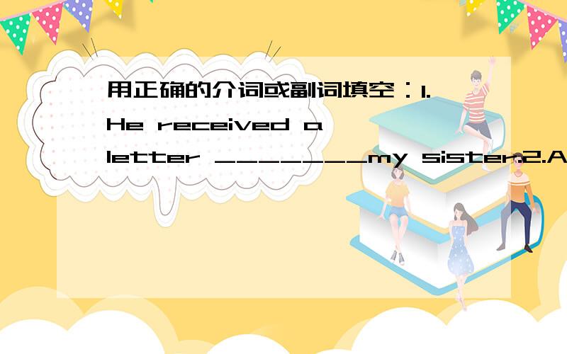 用正确的介词或副词填空：1.He received a letter _______my sister.2.A number _______people are in the room.3.He asked his father______some money.4.I call _________my mother every week.最好能为我讲讲填这些词的原因,thank you!