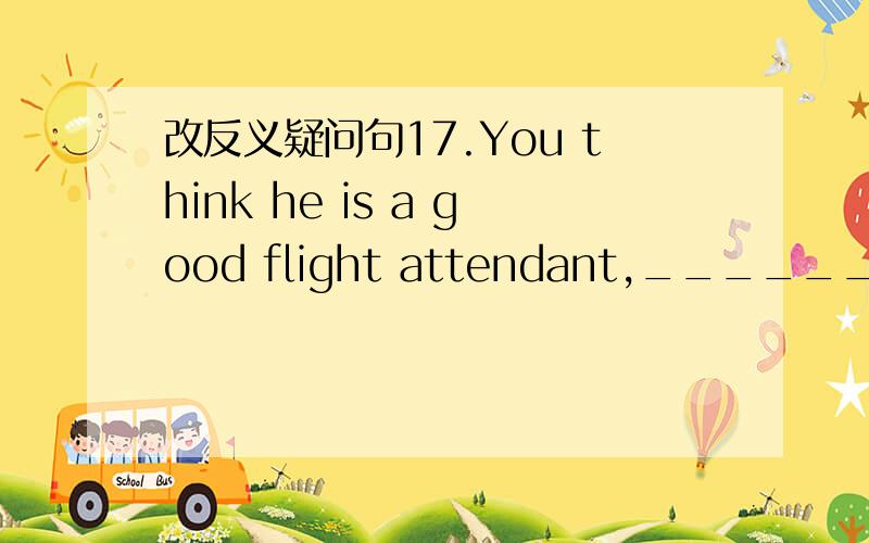 改反义疑问句17.You think he is a good flight attendant,_______________ 18.Nobody knows where she lives,_______________ 29.They have been there twice,_______________ 37.He has studied here for about four years,_______________ 39.Few of them hurt