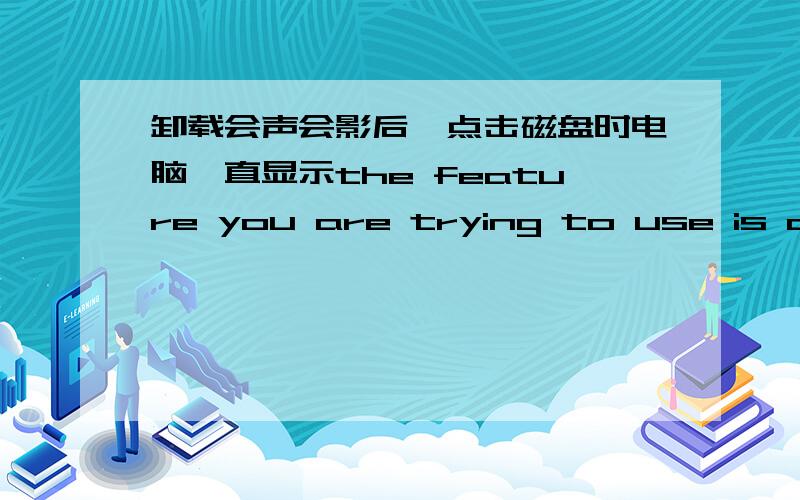 卸载会声会影后,点击磁盘时电脑一直显示the feature you are trying to use is on a network resource that is unavailable是怎么回事?