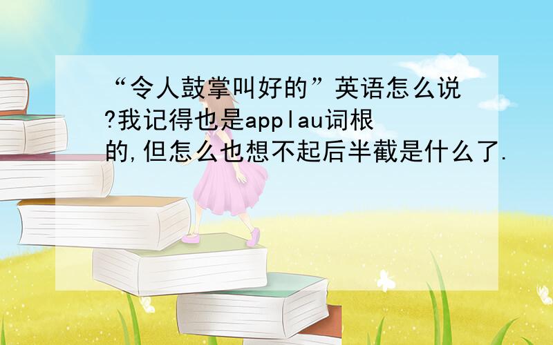 “令人鼓掌叫好的”英语怎么说?我记得也是applau词根的,但怎么也想不起后半截是什么了.