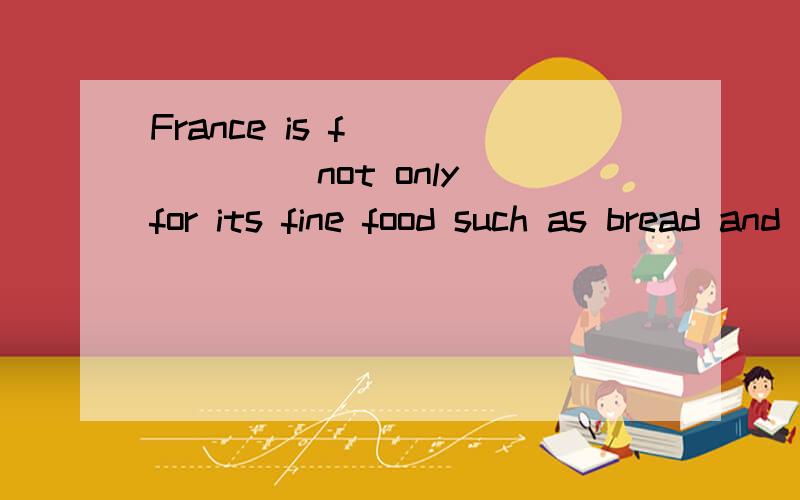 France is f_______ not only for its fine food such as bread and wine