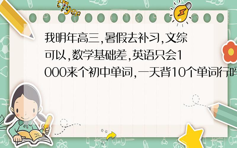 我明年高三,暑假去补习,文综可以,数学基础差,英语只会1000来个初中单词,一天背10个单词行吗,目标是520,怎样制定高效率进攻性计划