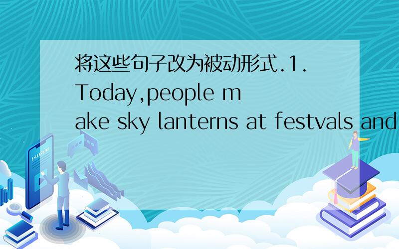 将这些句子改为被动形式.1.Today,people make sky lanterns at festvals and other celebrations.2.My grandma puts paper cutting on windows during the Spring Festival every year.3.Every morning Mr.Green polishes his shoes.4.Mary invited some of