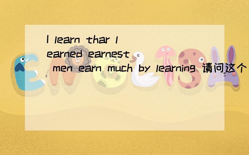 I learn thar learned earnest men earn much by learning 请问这个句子有没有语法错误thar打错了是that