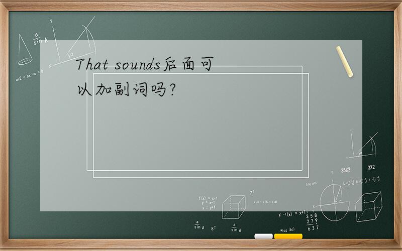 That sounds后面可以加副词吗?