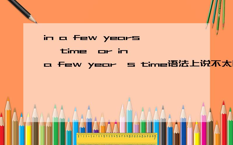 in a few years' time  or in a few year's time语法上说不太明白,请高人指点．．最好多举类似例子在中,注:是,北京市海淀区教育局特高级教师编写组、北京市海淀区教育局特高级教师编写组编写的。其