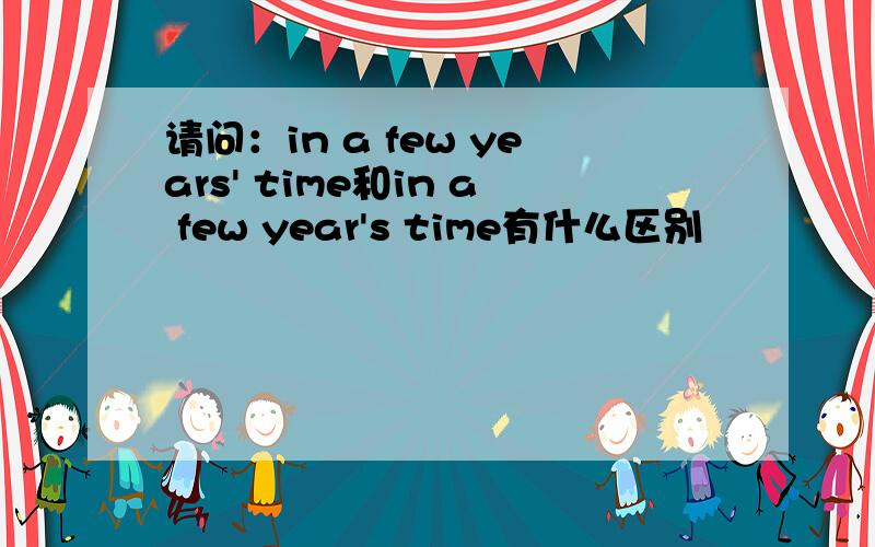 请问：in a few years' time和in a few year's time有什么区别