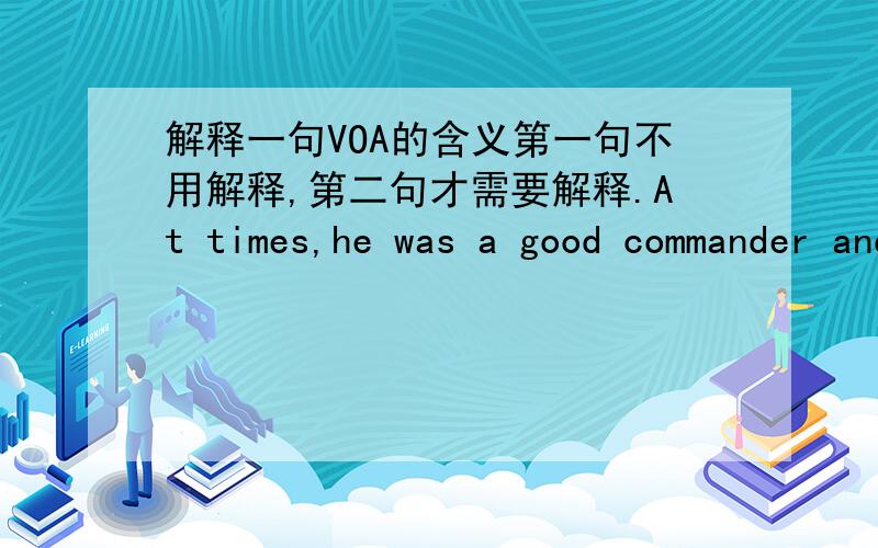 解释一句VOA的含义第一句不用解释,第二句才需要解释.At times,he was a good commander and a brave man.At other times,he stay in the safety of the cities,instead of leading his men to fight.