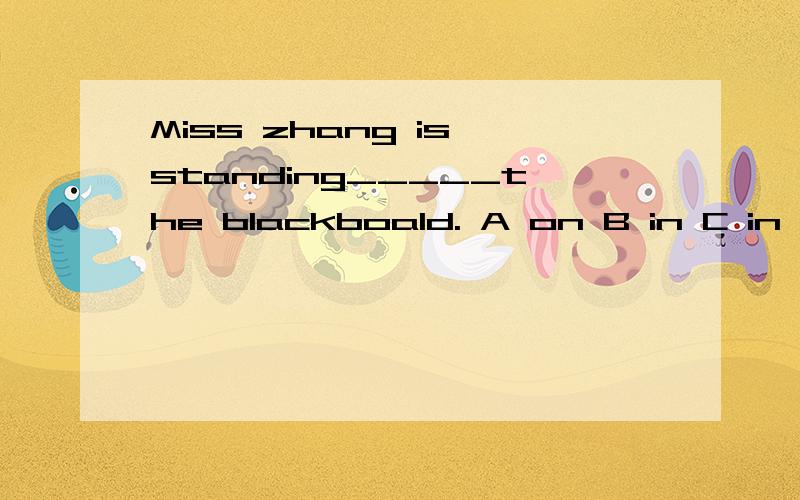 Miss zhang is standing_____the blackboald. A on B in C in front of D in the front of