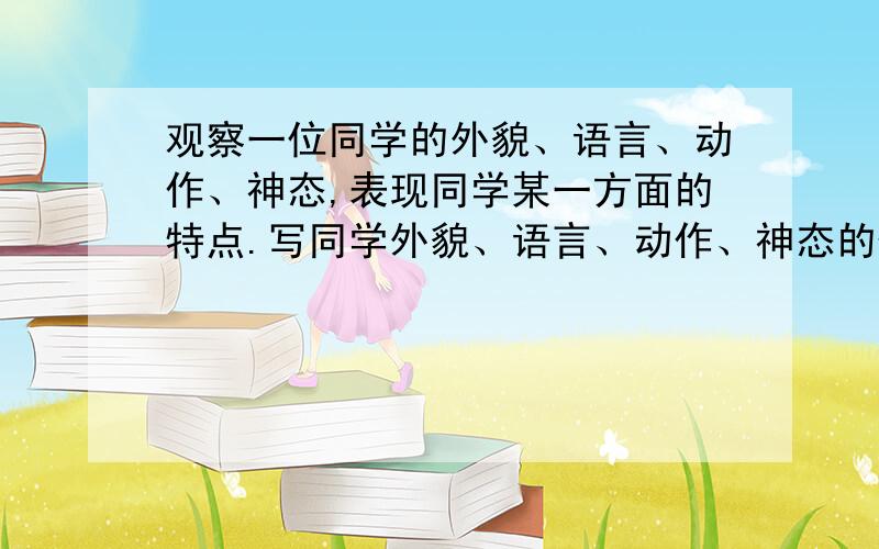 观察一位同学的外貌、语言、动作、神态,表现同学某一方面的特点.写同学外貌、语言、动作、神态的作文