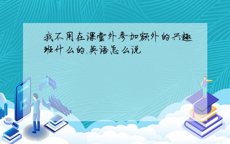 我不用在课堂外参加额外的兴趣班什么的.英语怎么说