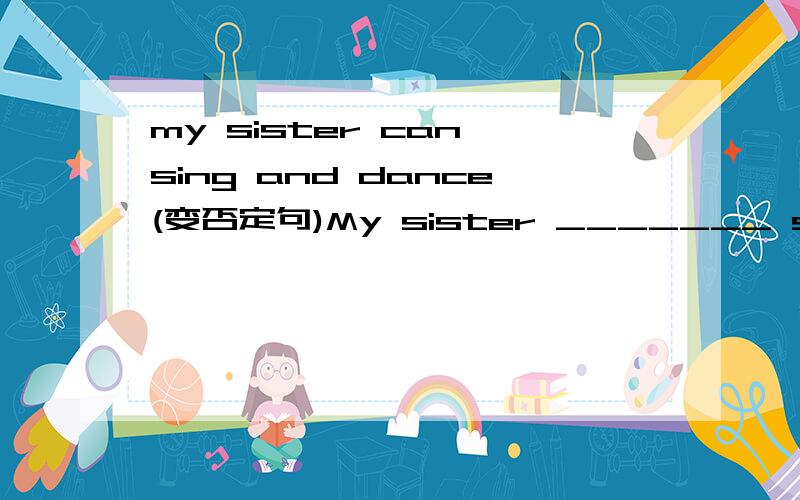 my sister can sing and dance(变否定句)My sister _______ sing _______ dance.