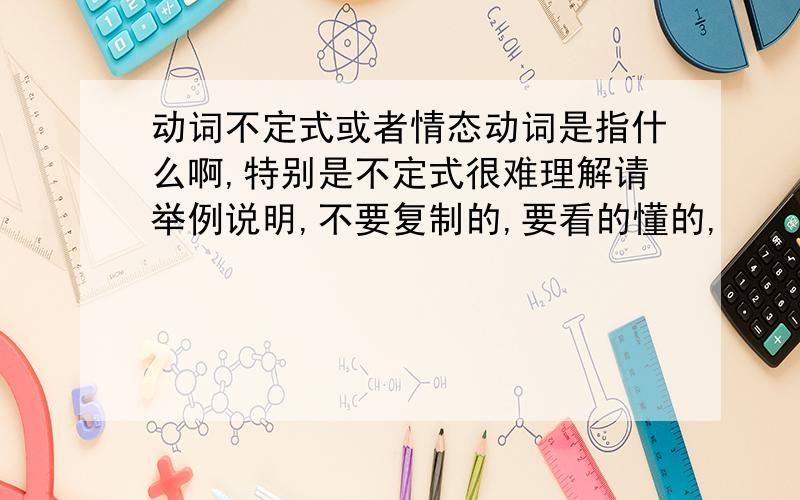 动词不定式或者情态动词是指什么啊,特别是不定式很难理解请举例说明,不要复制的,要看的懂的,