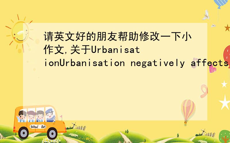 请英文好的朋友帮助修改一下小作文,关于UrbanisationUrbanisation negatively affects the land use.Urbanisation causes rapid expansion of urban area,and this could accelerated decrease wild animals habitats and biodiversity and agricultu