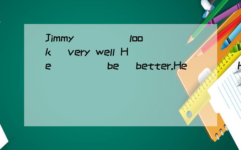 Jimmy ___ (look) very well He ___ (be) better.He ___(have) not a temperature.用正确时态填空,是3题，这3题没有关系。