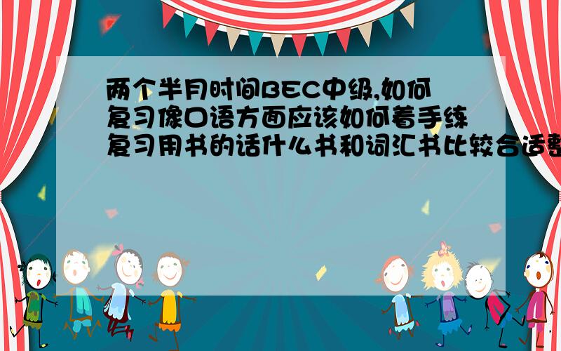 两个半月时间BEC中级,如何复习像口语方面应该如何着手练复习用书的话什么书和词汇书比较合适整个两个半月应该是怎样的复习速度  该如何安排