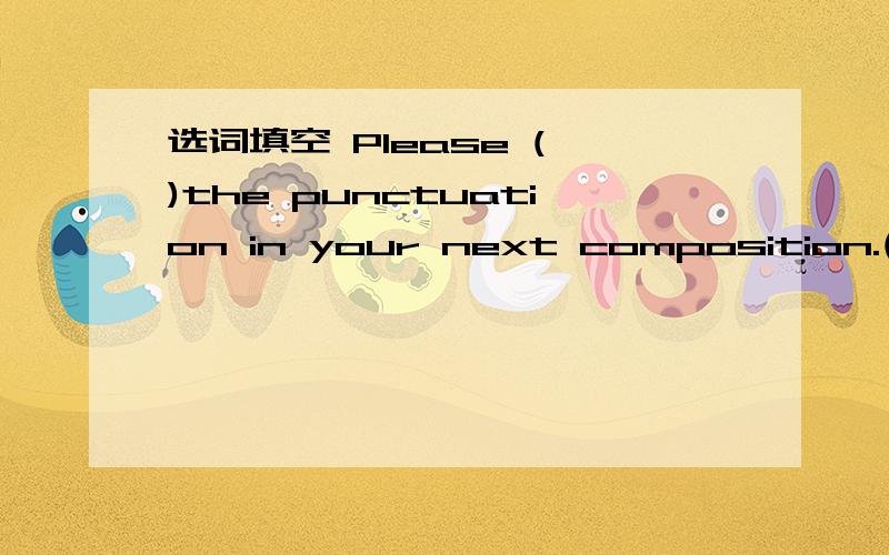 选词填空 Please ( )the punctuation in your next composition.(pay attention to）（take care)