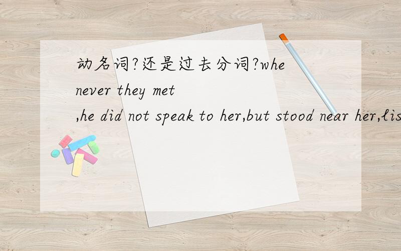 动名词?还是过去分词?whenever they met,he did not speak to her,but stood near her,listening to her and watching her closely,这里stood near her可不可以换成standing?这句话为什么用stood?拒绝复制黏贴.