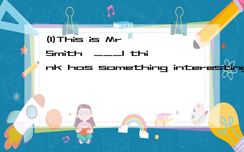 (1)This is Mr Smith,___I think has something interesting to tell us.A who B whom C that D /(1)This is Mr Smith,___I think has something interesting to tell us.A who B whom C that D /(2)She likes the city,____she was born.A that B what C where D which