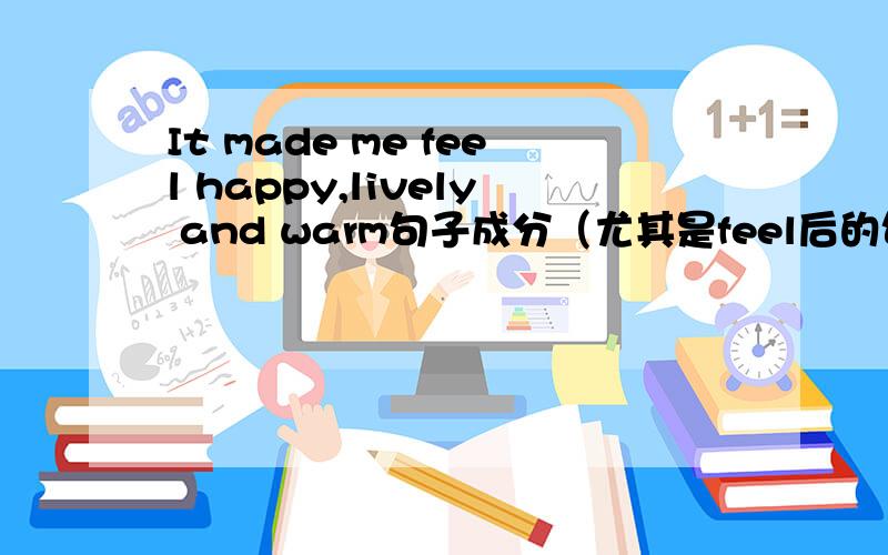 It made me feel happy,lively and warm句子成分（尤其是feel后的句子成分）feel后面的形容词可以分开吗