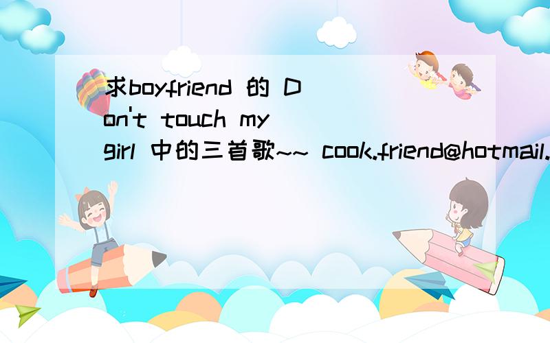 求boyfriend 的 Don't touch my girl 中的三首歌~~ cook.friend@hotmail.com