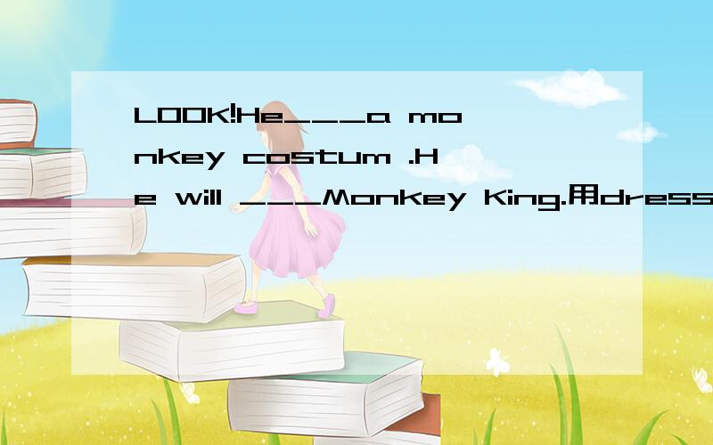LOOK!He___a monkey costum .He will ___Monkey King.用dress up in 和dress up as填空