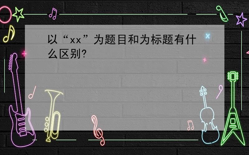 以“xx”为题目和为标题有什么区别?