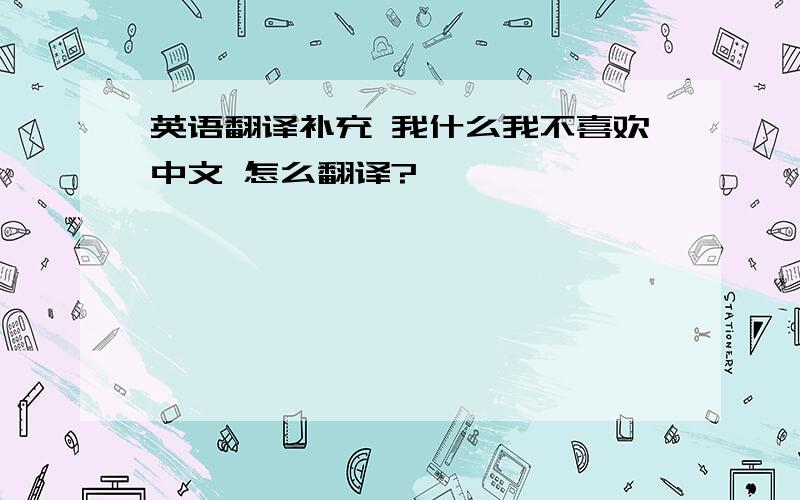 英语翻译补充 我什么我不喜欢中文 怎么翻译?