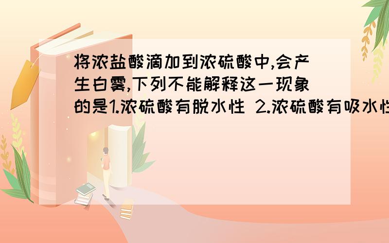 将浓盐酸滴加到浓硫酸中,会产生白雾,下列不能解释这一现象的是1.浓硫酸有脱水性 2.浓硫酸有吸水性,为什么