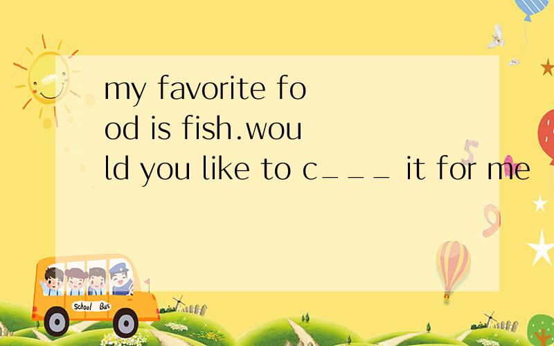 my favorite food is fish.would you like to c___ it for me