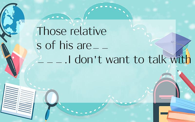 Those relatives of his are_____.I don't want to talk with them.A.boring people.B.bored peopl...Those relatives of his are_____.I don't want to talk with them.A.boring people.B.bored people 为什么?boring 不是指物吗?