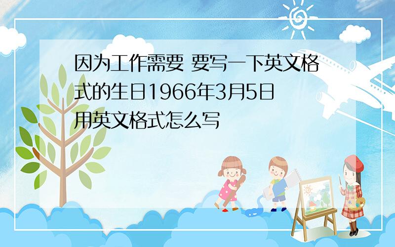 因为工作需要 要写一下英文格式的生日1966年3月5日 用英文格式怎么写