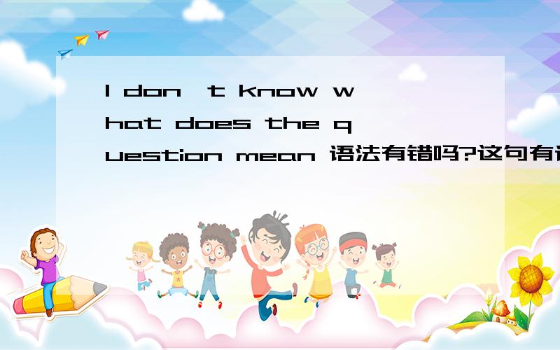 I don't know what does the question mean 语法有错吗?这句有语法错误吗 还是要说成I don't know what  the question means?请分析一下语法，宾语从句？