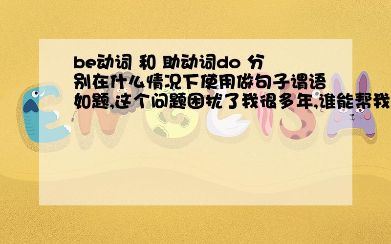 be动词 和 助动词do 分别在什么情况下使用做句子谓语如题,这个问题困扰了我很多年,谁能帮我解开疑问,