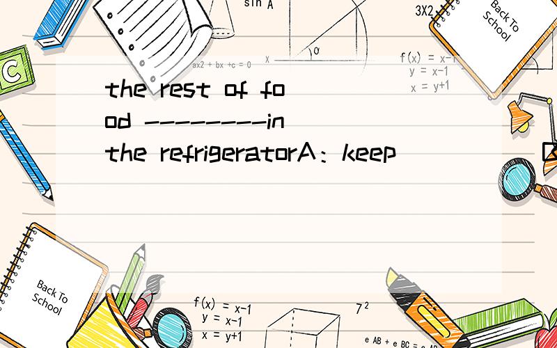 the rest of food --------in the refrigeratorA：keep           B：keeps              C：are kept        D：is  kept给个理由、