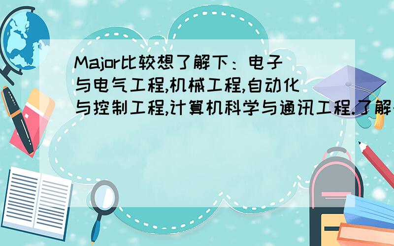 Major比较想了解下：电子与电气工程,机械工程,自动化与控制工程,计算机科学与通讯工程.了解的朋友请讲下,本人打算出国读工科